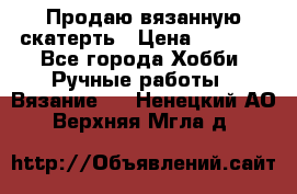 Продаю вязанную скатерть › Цена ­ 3 000 - Все города Хобби. Ручные работы » Вязание   . Ненецкий АО,Верхняя Мгла д.